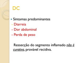 DC
 Sintomas predominantes
- Diarreia
- Dor abdominal
- Perda de peso
Ressecção do segmento inflamado não é
curativa, provável recidiva.
 