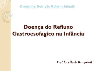 Doença do Refluxo
Gastroesofágico na Infância
Prof.Ana Maria Rampeloti
Disciplina: Nutrição Materno Infantil
 