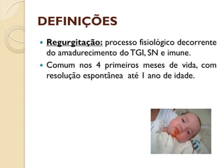 DEFINIÇÕES
 Regurgitação: processo fisiológico decorrente
do amadurecimento do TGI, SN e imune.
 Comum nos 4 primeiros meses de vida, com
resolução espontânea até 1 ano de idade.
 