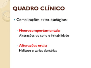 QUADRO CLÍNICO
 Complicações extra-esofágicas:
◦ Neurocomportamentais:
Alterações do sono e irritabilidade
◦ Alterações orais:
Halitose e cáries dentárias
 