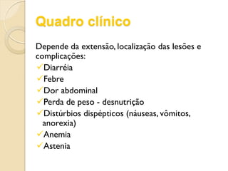 Quadro clínico
Depende da extensão, localização das lesões e
complicações:
Diarréia
Febre
Dor abdominal
Perda de peso - desnutrição
Distúrbios dispépticos (náuseas, vômitos,
anorexia)
Anemia
Astenia
 