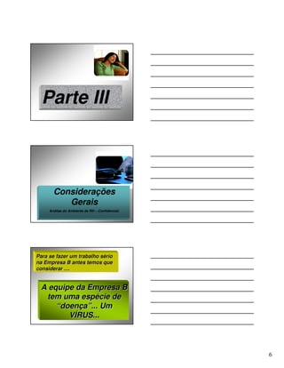 Parte III



       Considerações
          Gerais
     Análise do Ambiente de RH – Confidencial.




Para se fazer um trabalho sério
                          sé
na Empresa B antes temos que
considerar ....


  A equipe da Empresa B
   tem uma espécie de
      “doença”... Um
         VÍRUS...




                                                 6
 