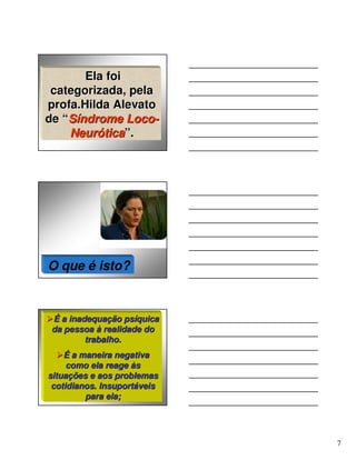 Ela foi
 categorizada, pela
profa.Hilda Alevato
de “Síndrome Loco-
    Neurótica”.




O que é isto?



 É a inadequação psíquica
 da pessoa à realidade do
         trabalho.
    É a maneira negativa
     como ela reage às
situações e aos problemas
 cotidianos. Insuportáveis
         para ela;




                             7
 