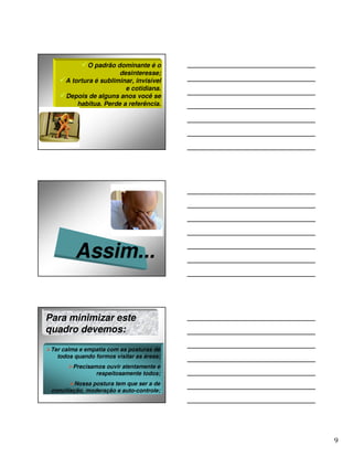 O padrão dominante é o
                        desinteresse;
      A tortura é subliminar, invisível
                          e cotidiana.
      Depois de alguns anos você se
          habitua. Perde a referência.




         Assim...


Para minimizar este
quadro devemos:
 Ter calma e empatia com as posturas de
   todos quando formos visitar as áreas;
        Precisamos ouvir atentamente e
                respeitosamente todos;
          Nossa postura tem que ser a de
 conciliação, moderação e auto-controle;




                                           9
 