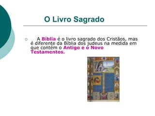 O Livro Sagrado
 A Bíblia é o livro sagrado dos Cristãos, mas
é diferente da Bíblia dos judeus na medida em
que contém o Antigo e o Novo
Testamentos.
 