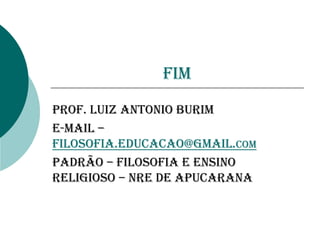 fim
Prof. Luiz Antonio Burim
E-mail –
filosofia.educacao@gmail.com
Padrão – filosofia e Ensino
Religioso – NRE de Apucarana
 