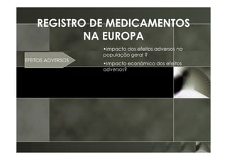 REGISTRO DE MEDICAMENTOS
            NA EUROPA
                   •impacto dos efeitos adversos na
                   população geral ?
EFEITOS ADVERSOS
                   •Impacto econômico dos efeitos
                   adversos?
 