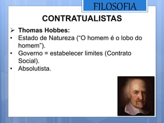 FILOSOFIA
CONTRATUALISTAS
 Thomas Hobbes:
• Estado de Natureza (“O homem é o lobo do
homem”).
• Governo = estabelecer limites (Contrato
Social).
• Absolutista.
 