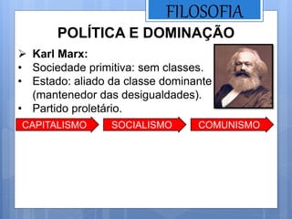 FILOSOFIA
POLÍTICA E DOMINAÇÃO
 Karl Marx:
• Sociedade primitiva: sem classes.
• Estado: aliado da classe dominante
(mantenedor das desigualdades).
• Partido proletário.
CAPITALISMO SOCIALISMO COMUNISMO
 