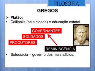 FILOSOFIA
GREGOS
 Platão:
• Callipólis (bela cidade) = educação estatal.
• Sofocracia = governo dos mais sábios.
SOLDADOS
PRODUTORES
GOVERNANTES
REMINISCÊNCIA
 