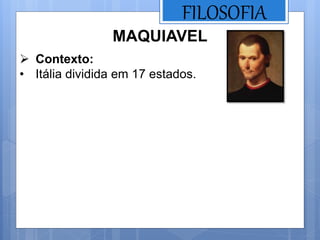 FILOSOFIA
MAQUIAVEL
 Contexto:
• Itália dividida em 17 estados.
 