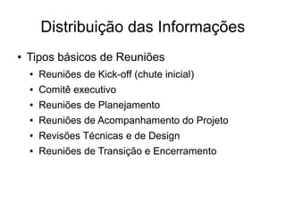 Distribuição das Informações
● Tipos básicos de Reuniões
● Reuniões de Kick-off (chute inicial)
● Comitê executivo
● Reuniões de Planejamento
● Reuniões de Acompanhamento do Projeto
● Revisões Técnicas e de Design
● Reuniões de Transição e Encerramento
 