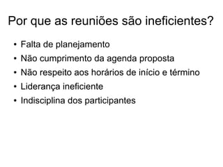 Por que as reuniões são ineficientes?
● Falta de planejamento
● Não cumprimento da agenda proposta
● Não respeito aos horários de início e término
● Liderança ineficiente
● Indisciplina dos participantes
 