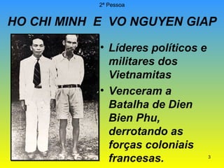 2ª Pessoa

HO CHI MINH E VO NGUYEN GIAP
• Líderes políticos e
militares dos
Vietnamitas
• Venceram a
Batalha de Dien
Bien Phu,
derrotando as
forças coloniais
francesas.

3

 