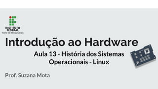 Prof. Suzana Mota
Introdução ao Hardware
Aula 13 - História dos Sistemas
Operacionais - Linux
 