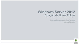 Windows Server 2012
Criação de Home Folder
Sistemas Operacionais de Rede(Windows)
Michela C Limaco
 