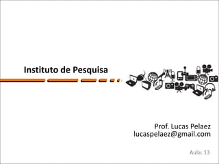 Instituto de Pesquisa




                              Prof. Lucas Pelaez
                        lucaspelaez@gmail.com

                                         Aula: 13
 