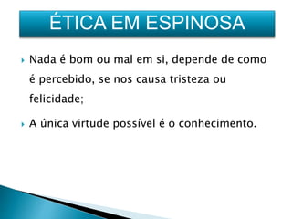  Nada é bom ou mal em si, depende de como
é percebido, se nos causa tristeza ou
felicidade;
 A única virtude possível é o conhecimento.
ÉTICA EM ESPINOSA
 