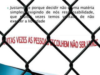  Justamente porque decidir não é uma matéria
simples, exigindo de nós responsabilidade,
que muitas vezes temos vontade de não
exercer a liberdade
 