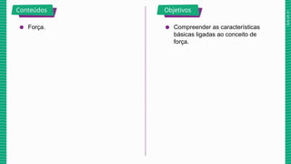 2025_AF_V1
Conteúdos Objetivos
● Força. ● Compreender as características
básicas ligadas ao conceito de
força.
 