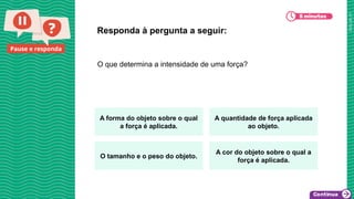 2025_AF_V1
Pause e responda
O que determina a intensidade de uma força?
Responda à pergunta a seguir:
A forma do objeto sobre o qual
a força é aplicada.
A quantidade de força aplicada
ao objeto.
O tamanho e o peso do objeto.
A cor do objeto sobre o qual a
força é aplicada.
 