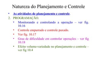 Natureza do Planejamento e Controle As atividades de planejamento e controle . PROGRAMAÇÃO. Monitorando e controlando a operação – ver fig. 10.16 Controle empurrado e controle puxado. Ver fig. 10.17 Grau de dificuldade em controlar operações – ver fig 10.18 Efeito volume-variedade no planejamento e controle – ver fig 10.4 