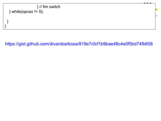 } // fim switch
} while(opcao != 5);
}
}
https://gist.github.com/divanibarbosa/819e7cfcf1b9bae48c4e0f5bd74fb658
 