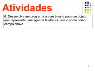50
Atividades
6. Desenvolva um programa árvore binária para um objeto
que represente uma agenda telefônica, use o nome como
campo chave
 