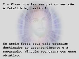 2 - Viver num lar sem pai ou sem mãe
é fatalidade, destino?
Se assim fosse seus pais estariam
destinados ao desentendimento e à
separação. Ninguém reencarna com esse
objetivo.
 
