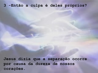 3 -Então a culpa é deles próprios?
Jesus dizia que a separação ocorre
por causa da dureza de nossos
corações.
 