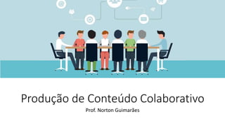 Produção de Conteúdo Colaborativo
Prof. Norton Guimarães
 