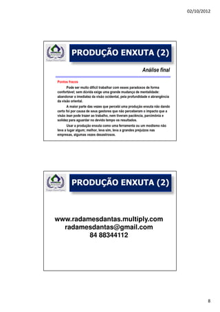 02/10/2012




    PRODUÇÃO ENXUTA (2)




    PRODUÇÃO ENXUTA (2)



www.radamesdantas.multiply.com
  radamesdantas@gmail.com
         84 88344112




                                         8
 