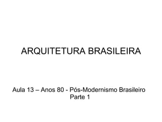 ARQUITETURA BRASILEIRA Aula 13 – Anos 80 - Pós-Modernismo Brasileiro Parte 1 