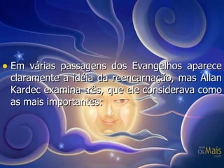 Em várias passagens dos Evangelhos aparece claramente a idéia da reencarnação, mas Allan Kardec examina três, que ele considerava como as mais importantes: 