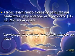 Kardec, examinando a questão pergunta aos benfeitores como entender este fenômeno [LE-qst 219] e eles dizem: “ Lembrança do passado, recordação anterior da alma." 