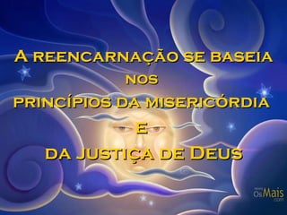 A reencarnação se baseia nos  princípios da misericórdia  e  da justiça de Deus 
