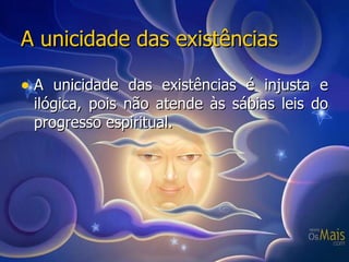 A unicidade das existências A unicidade das existências é injusta e ilógica, pois não atende às sábias leis do progresso espiritual. 