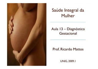 Saúde Integral daSaúde Integral da
MulherMulher
Aula 13 – Diagnóstico
GestacionalGestacional
UNIG, 2009.1
Prof. Ricardo Mattos
 