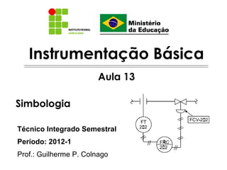 Instrumentação Básica
Técnico Integrado Semestral
Período: 2012-1
Prof.: Guilherme P. Colnago
Aula 13
Simbologia
 