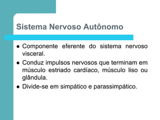 Sistema Nervoso Autônomo
 Componente eferente do sistema nervoso
visceral.
 Conduz impulsos nervosos que terminam em
músculo estriado cardíaco, músculo liso ou
glândula.
 Divide-se em simpático e parassimpático.
 