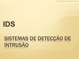 SISTEMAS DE DETECÇÃO DE
INTRUSÃO
IDS
Prof.ª Camila do Nascimento Seixas
 