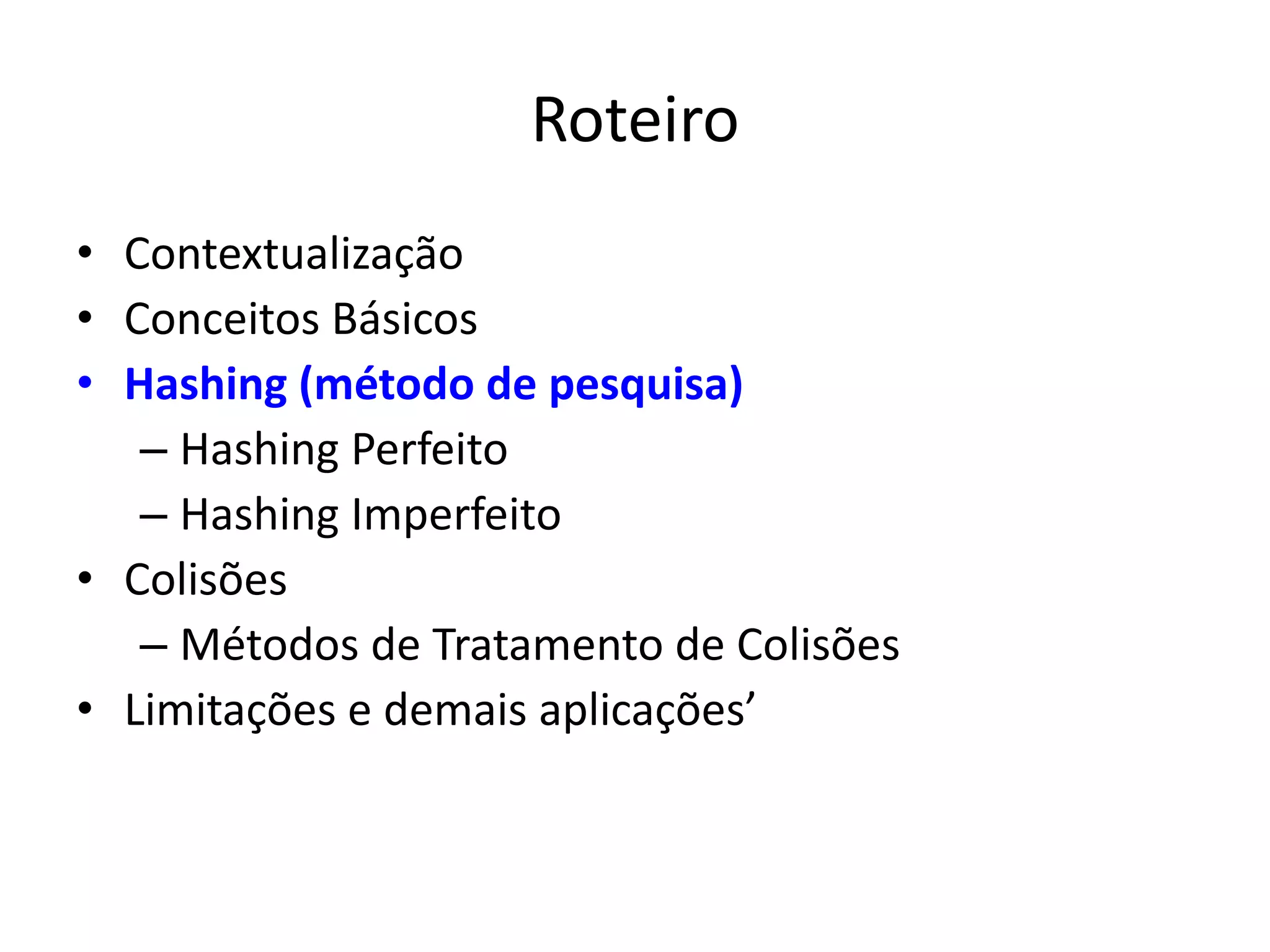 Roteiro
• Contextualização
• Conceitos Básicos
• Hashing (método de pesquisa)
   – Hashing Perfeito
   – Hashing Imperfeito
• Colisões
   – Métodos de Tratamento de Colisões
• Limitações e demais aplicações’
 