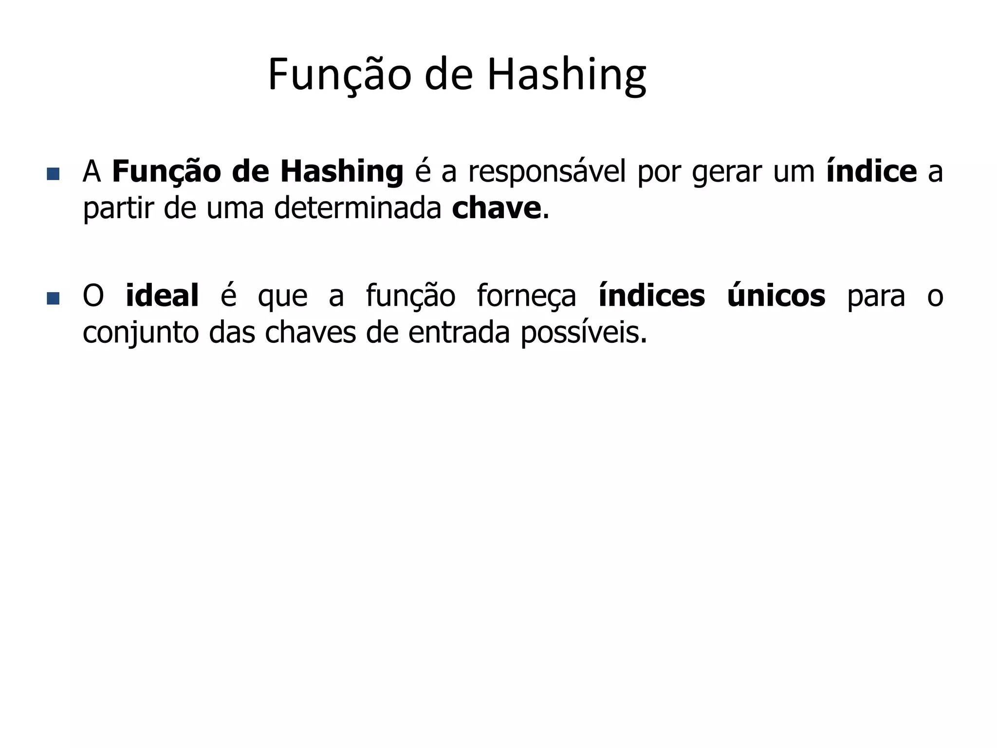Função de Hashing
   A Função de Hashing é a responsável por gerar um índice a
    partir de uma determinada chave.

   O ideal é que a função forneça índices únicos para o
    conjunto das chaves de entrada possíveis.
 
