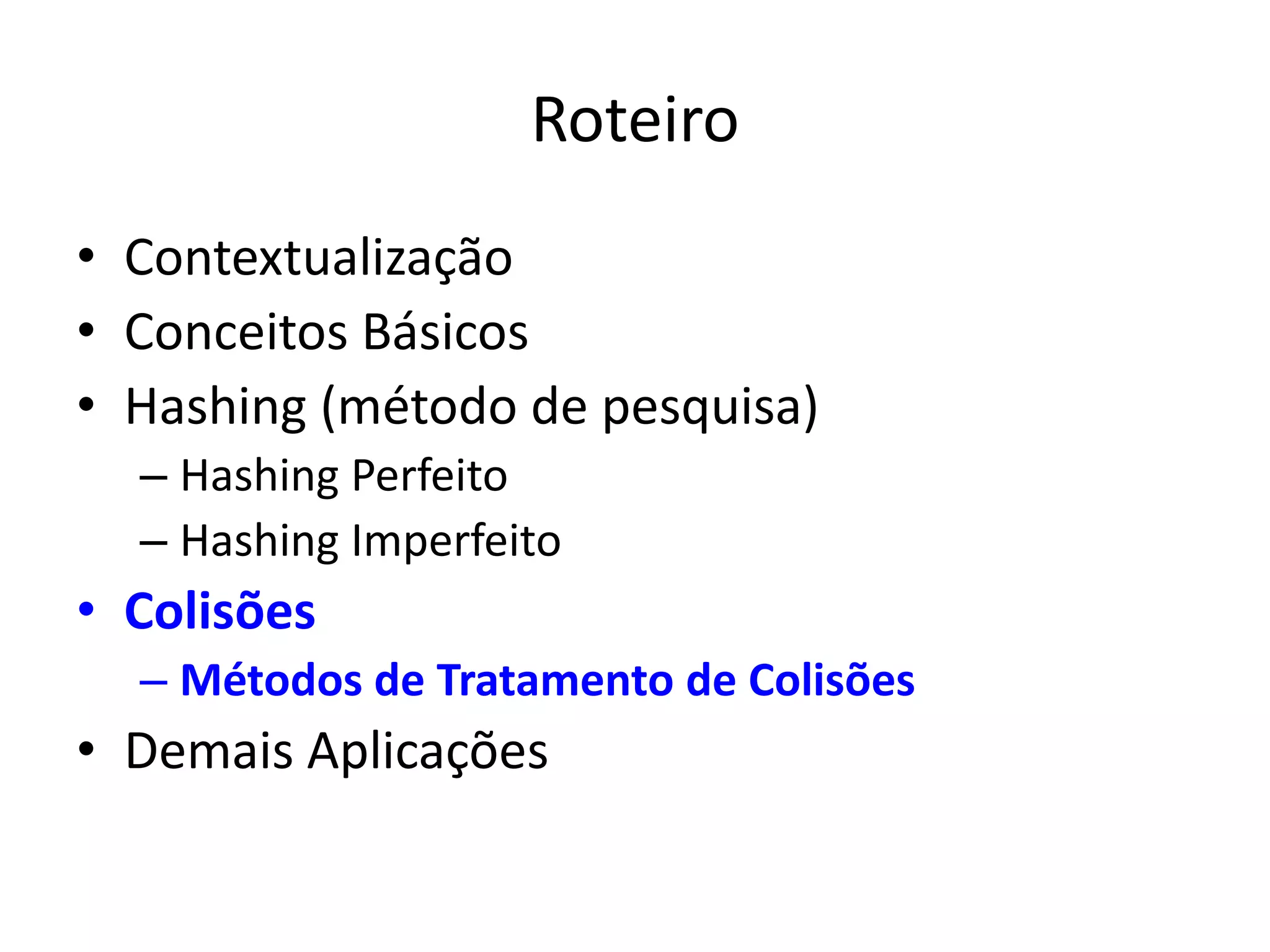 Roteiro
• Contextualização
• Conceitos Básicos
• Hashing (método de pesquisa)
  – Hashing Perfeito
  – Hashing Imperfeito
• Colisões
  – Métodos de Tratamento de Colisões
• Demais Aplicações
 