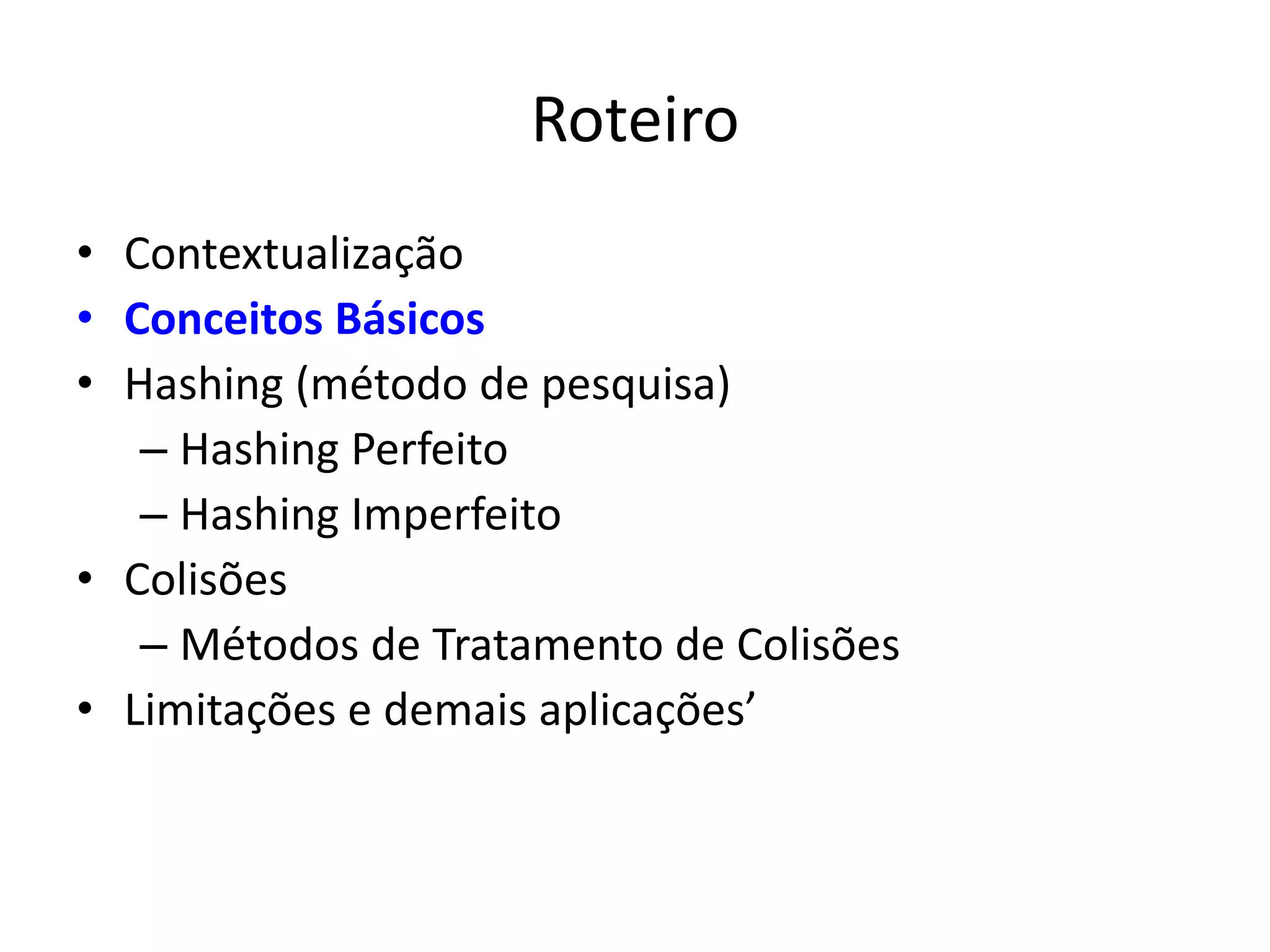 Roteiro
• Contextualização
• Conceitos Básicos
• Hashing (método de pesquisa)
   – Hashing Perfeito
   – Hashing Imperfeito
• Colisões
   – Métodos de Tratamento de Colisões
• Limitações e demais aplicações’
 
