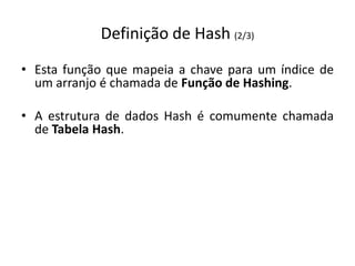 Definição de Hash (2/3)
• Esta função que mapeia a chave para um índice de
  um arranjo é chamada de Função de Hashing.

• A estrutura de dados Hash é comumente chamada
  de Tabela Hash.
 