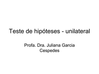 Teste de hipóteses - unilateral

     Profa. Dra. Juliana Garcia
             Cespedes
 