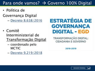Para onde vamos?  Governo 100% Digital
• Política de
Governança Digital
– Decreto 8.638/2016
• Comitê
Interministerial de
Transformação Digital
– coordenado pelo
MCTIC
– Decreto 9.219/2018
 