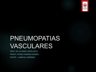 PNEUMOPATIAS
VASCULARES
PROF. DR. ALCINDO CERCI NETO
PROFA. FATIMA CHIBANA SOARES
PUCPR – CAMPUS LONDRINA
 