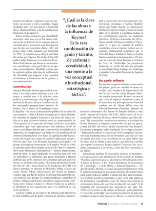 mucho más eficaz y equitativa que los con-           “¿Cuál es la clave                  dad, y una mente a la vez conceptual e ins-
troles de precios y otros controles. Según                                               titucional, estratégica y táctica. Skidelsly
Skidelsky, esto “lo convirtió en el Churchill          de las obras y                    opina que había mucho de funcionario
de las finanzas bélicas y de la planificación                                            público en Keynes. Según el autor, la teoría
financiera de posguerra”.                             la influencia de                   debe servir siempre a la política, incluso si
   Parece irónico, entonces, que Churchill lo                                            sus repercusiones superan los requisitos
mencione sólo una vez en los cinco volú-                  Keynes?                        prácticos. El Keynes normativo era el her-
menes de su historia de la segunda guerra                                                mano gemelo del Keynes analítico. El pen-
mundial, pese a conocerlo muy bien puesto
                                                          Es la rara                     sador y el gurú en materia de política
que Keynes era miembro, desde 1927, del
grupo Other Club, fundado por Churchill
                                                     combinación de                      económica eran al mismo tiempo un ar-
                                                                                         quitecto institucional magnífico, que se
en 1919. La omisión no se debe a una falta
de estima por Keynes. De hecho, Churchill
                                                      genio y talento,                   trate del Banco Estatal en India, la Unión
                                                                                         Internacional de Compensación o el Con-
pidió a John Anderson, al nombrarlo Presi-              de carisma y                     sejo de Artes de Gran Bretaña y el Teatro
dente del Consejo, que llamara a economis-                                               de Artes de Cambridge. Su perspicacia
tas como Keynes, para que le dieran su opi-            creatividad, y                    financiera se reveló durante los períodos
nión personalmente. Skidelsky estima que                                                 en que dirigió King’s College, en Cambridge
la omisión refleja más bien la indiferencia           una mente a la                     y presidió la Sociedad Nacional de Seguros
de Churchill con respecto a los aspectos                                                 de Vida.
económicos y financieros de la guerra, y              vez conceptual
sus consecuencias.                                                                        Un genio solitario
                                                      e institucional,                    Keynes era un genio solitario, como todos
Contribución                                                                              los genios, pero era también el sumo sa-
Aunque Skidelsky declara que su obra se re-             estratégica y                     cerdote que reconoce la importancia de
fiere a las aplicaciones prácticas y no a la                                              los “levitas”, sin los cuales el genio solita-
teoría, y mucho más a la relación entre
                                                           táctica”.                      rio resulta inoperante. Keynes reconoció
política y economía que a las biografías an-                                              que tanto el régimen monetario como el
teriores de Keynes, destaca la influencia de                                              de inversión son principalmente fruto del
las principales proposiciones teóricas de                                                 cerebro, no de Harry White sino de
Keynes. Así, la teoría de la preferencia por                                              Edward Bernstein (Director Adjunto de
la liquidez —es decir la demanda del público de un saldo de           Estudios Monetarios del Tesoro de Estados Unidos y más
caja excesivo— llevó a Keynes a abogar por el dinero barato,          tarde Director de Estudios del FMI). Sobre todo a él le co-
los controles de capital y la primacía del ajuste del país acree-     rresponde el mérito de autor, observó Keynes, que dijo ade-
dor en su plan de unión internacional de compensación. Su             más: “He repasado las cuestiones económicas y lo mismo ha
Teoría general de la ocupación, el interés y el dinero, un análisis   hecho Bernstein, y estamos convencidos de que las opera-
exhaustivo que tiene aplicaciones casi infinitas, sirvió de           ciones del FMI son sólidas desde el punto de vista técnico”.
marco a sus planes fiscales para contrarrestar la inflación y la      Cuando se le preguntó sobre la cláusula de recompra, declaró:
depresión. Su escepticismo con respecto a la sensibilidad del         “Bernstein la redactó y es correcta”. Estos cumplidos suscita-
comercio internacional y los flujos de capital ante las fluctua-      ron una moderada reacción de Bernstein que dijo ser solo
ciones de los precios y tipos de cambio explica por qué pre-          un levita que sirve a los sacerdotes en su santa labor, que
fiere los tipos fijos a los flotantes. Sus logros principales —el     las ideas son de White y que todo lo que hizo fue vestirlas
primer presupuesto keynesiano de Kingsley Wood en 1941,               con ropaje económico. Keynes replicó: “nosotros, los sacer-
el informe sobre pleno empleo de mayo de 1944 y la creación           dotes, necesitamos a los levitas, como las flores necesitan a
del Fondo Monetario Internacional— fueron, mayormente,                las abejas”.
obra de otros. Su papel destacado se relaciona más bien con              En realidad, muchos de los escollos técnicos de las tortuo-
su autoridad y la influencia que pudo transmitir a algunas            sas negociaciones que terminaron en el acuerdo de Bretton
políticas que de lo contrario no se habrían aplicado o por lo         Woods se superaron gracias al perfecto entendimiento entre
menos no en forma tan asidua. El acuerdo de Bretton Woods             el levita de Keynes —Sir Dennis Robertson, el economista
de julio de 1944, antecedente de la fundación del FMI y el            de Cambridge— y el de White —Edward Bernstein—. Se-
Banco Mundial, en opinión de Skidelsky, refleja las ideas de          gún Skidelsky, Keynes creía que únicamente Robertson tenía
Harry Dexter White, Subsecretario del Tesoro de Estados               la sutileza intelectual, la paciencia mental y el carácter tenaz
Unidos, más que las de Keynes, no porque técnicamente fue-            para seguir todos los detalles y luchar por ellos ante Bernstein.
ran mejores sino porque los estadounidenses ostentaban el             Los lectores pueden preguntarse a qué viene esta alabanza
poder, y el fracaso de Keynes durante las negociaciones credi-        de Robertson, considerado como “la mente más sutil de la
ticias entre Estados Unidos y el Reino Unido no se debió a            economía británica de la primera mitad de este siglo” en la
la debilidad de sus argumentos sino a la debilidad de sus             biografía del economista más importante del siglo XX.
armas políticas.                                                      Hubo otros levitas en la carrera de Keynes, principalmente
   ¿Cuál es la clave de los logros y la influencia de Keynes? Es      el “circo de Cambridge”, cuyas opiniones fueron de gran im-
la rara combinación de genio y talento, de carisma y creativi-        portancia para la obra Treatise on Money y General Theory;

                                                                                        Finanzas & Desarrollo / Diciembre de 2001    61
 